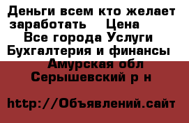 Деньги всем кто желает заработать. › Цена ­ 500 - Все города Услуги » Бухгалтерия и финансы   . Амурская обл.,Серышевский р-н